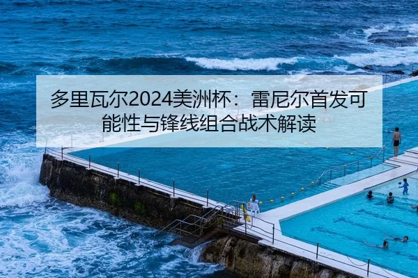 多里瓦尔2024美洲杯：雷尼尔首发可能性与锋线组合战术解读